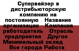 Супервайзер в дистрибьюторскую компанию на постоянную › Название организации ­ Компания-работодатель › Отрасль предприятия ­ Другое › Минимальный оклад ­ 1 - Все города Работа » Вакансии   . Архангельская обл.